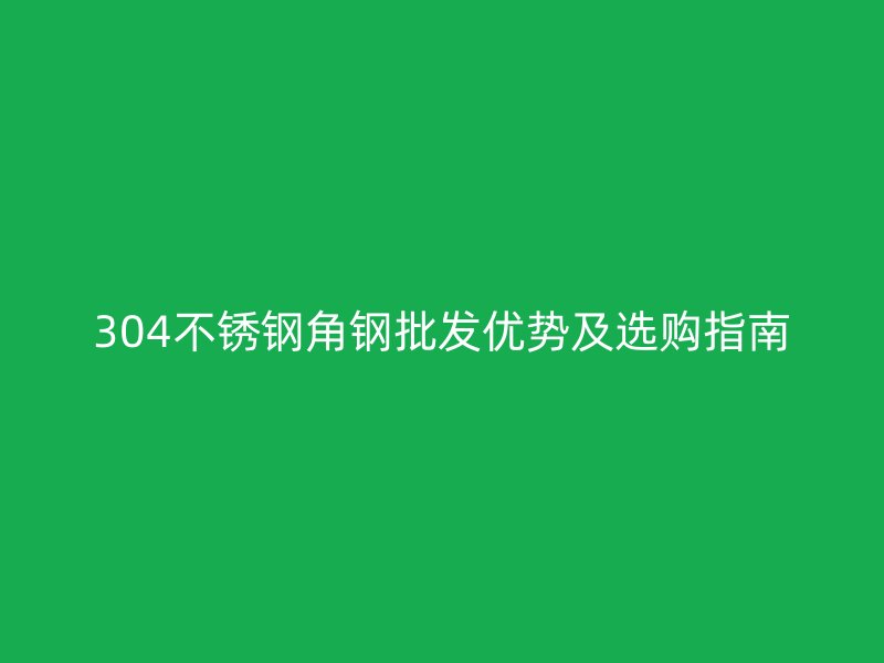 304不銹鋼角鋼批發(fā)優(yōu)勢及選購指南