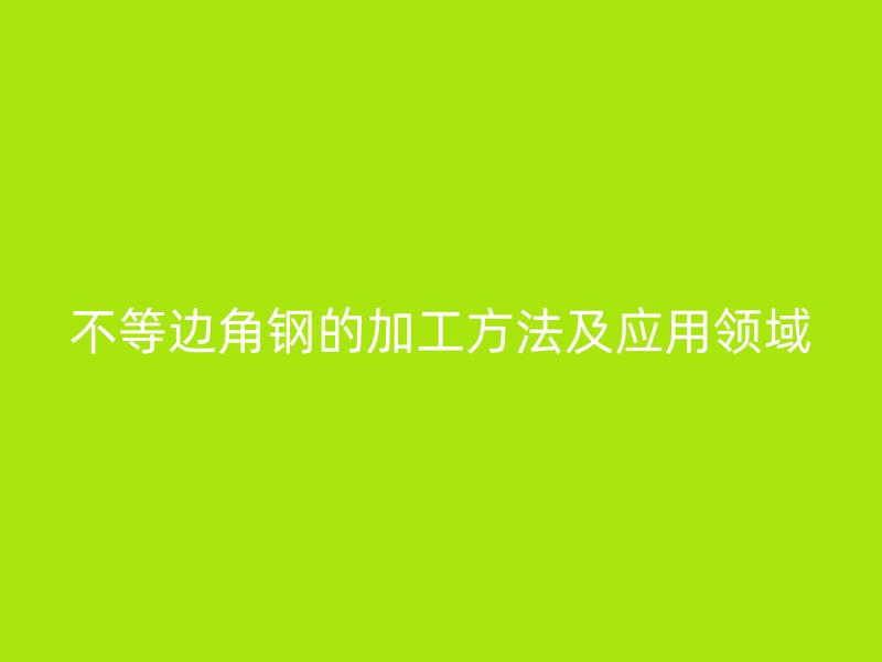 不等邊角鋼的加工方法及應(yīng)用領(lǐng)域