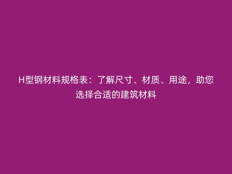 H型鋼材料規(guī)格表：了解尺寸、材質(zhì)、用途，助您選擇合適的建筑材料