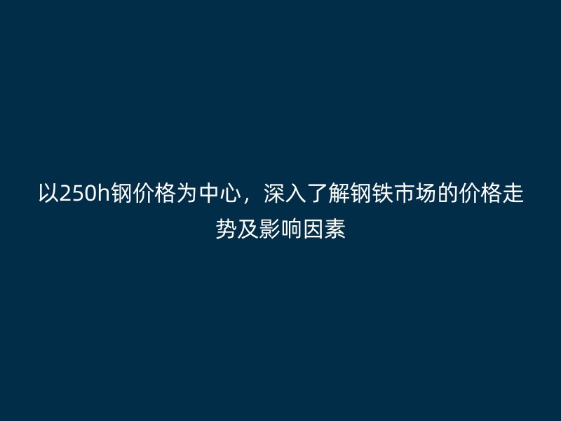 以250h鋼價格為中心，深入了解鋼鐵市場的價格走勢及影響因素