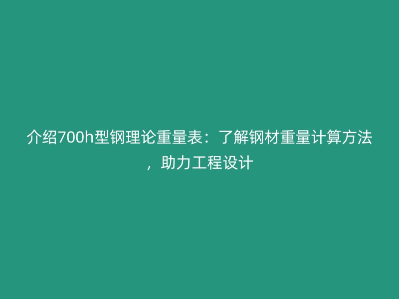 介紹700h型鋼理論重量表：了解鋼材重量計算方法，助力工程設計