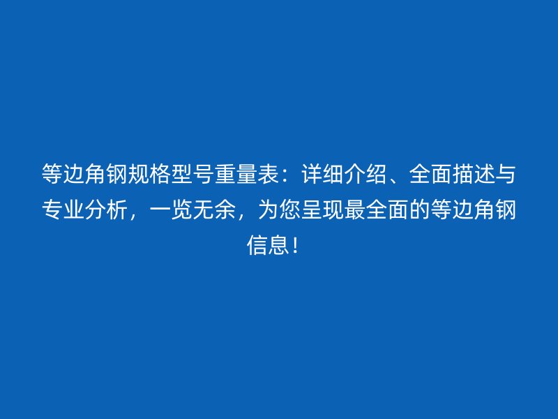 等邊角鋼規(guī)格型號(hào)重量表：詳細(xì)介紹、全面描述與專業(yè)分析，一覽無余，為您呈現(xiàn)最全面的等邊角鋼信息！