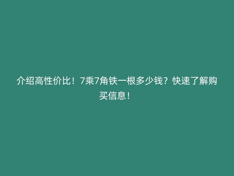 介紹高性價比！7乘7角鐵一根多少錢？快速了解購買信息！