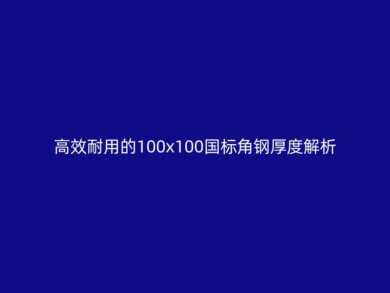 高效耐用的100x100國(guó)標(biāo)角鋼厚度解析