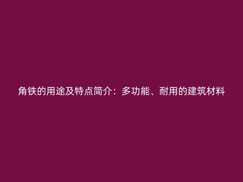 角鐵的用途及特點簡介：多功能、耐用的建筑材料