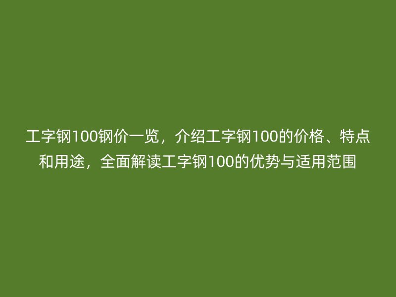 工字鋼100鋼價一覽，介紹工字鋼100的價格、特點和用途，全面解讀工字鋼100的優(yōu)勢與適用范圍