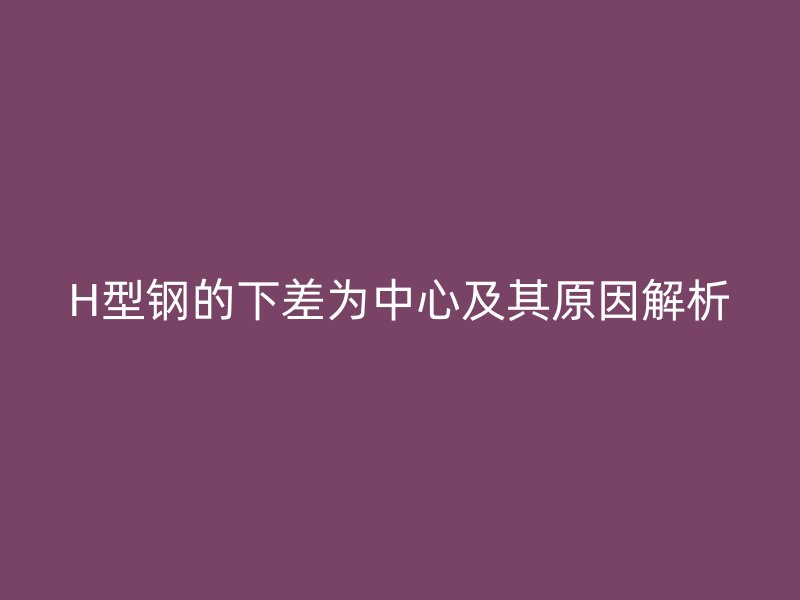 H型鋼的下差為中心及其原因解析