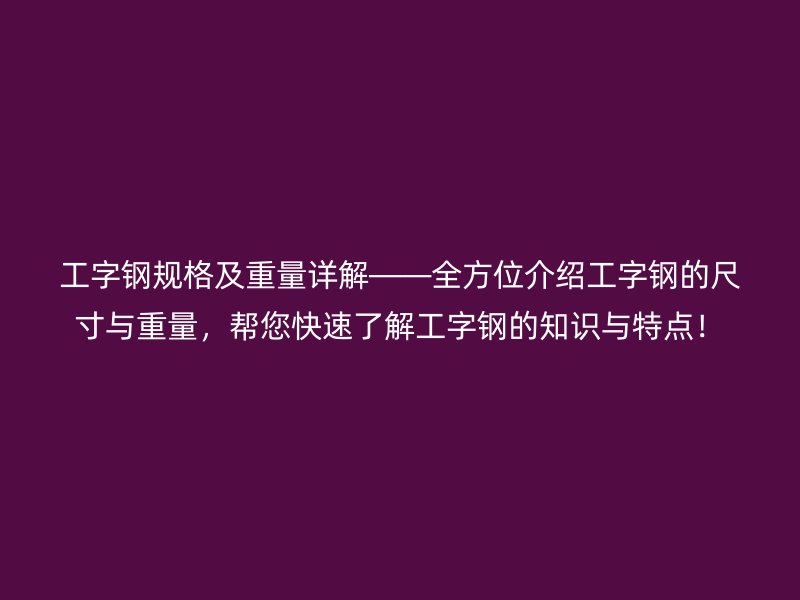 工字鋼規(guī)格及重量詳解——全方位介紹工字鋼的尺寸與重量，幫您快速了解工字鋼的知識與特點！