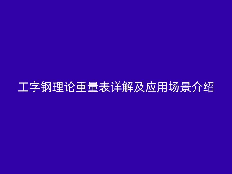 工字鋼理論重量表詳解及應用場景介紹