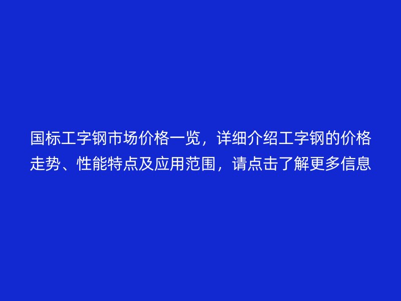 國標(biāo)工字鋼市場價格一覽，詳細(xì)介紹工字鋼的價格走勢、性能特點及應(yīng)用范圍，請點擊了解更多信息！