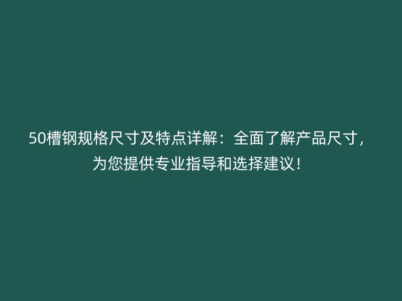 50槽鋼規(guī)格尺寸及特點(diǎn)詳解：全面了解產(chǎn)品尺寸，為您提供專業(yè)指導(dǎo)和選擇建議！