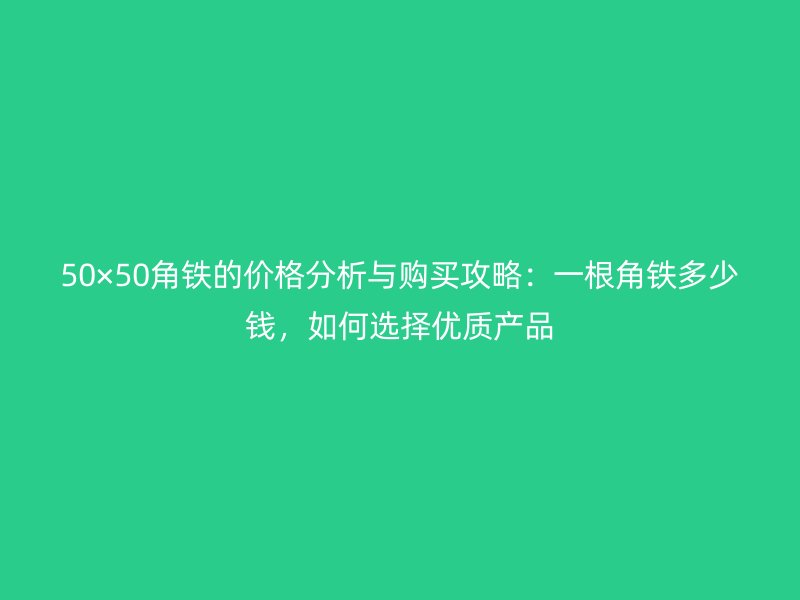 50×50角鐵的價格分析與購買攻略：一根角鐵多少錢，如何選擇優(yōu)質(zhì)產(chǎn)品