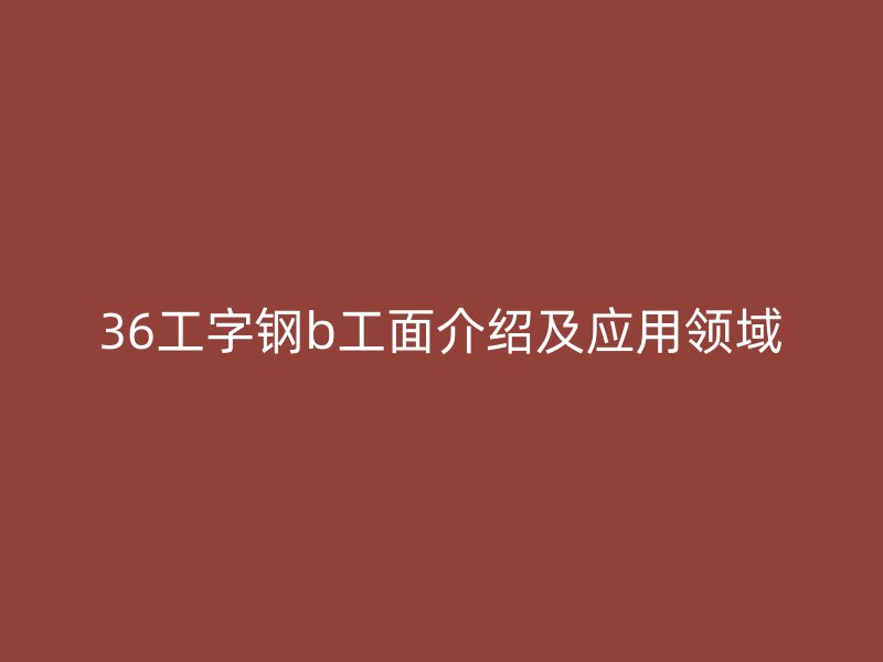 36工字鋼b工面介紹及應用領(lǐng)域