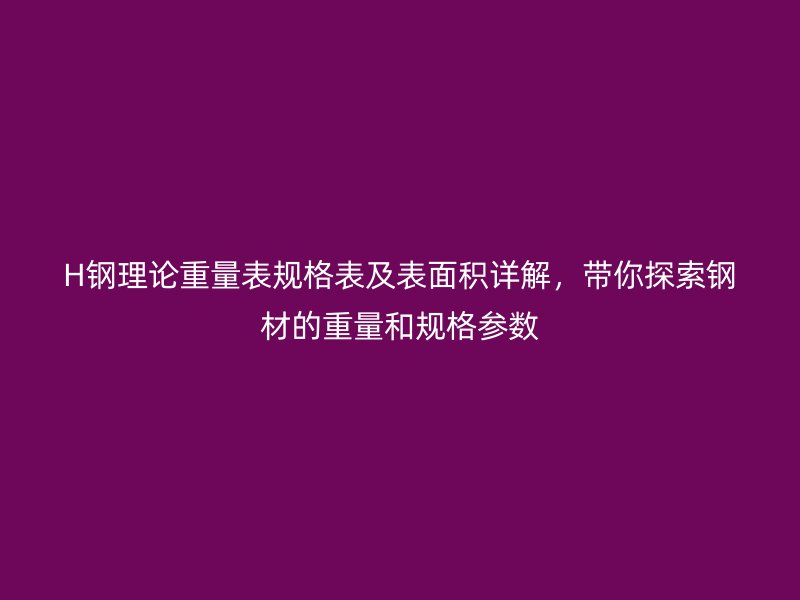 H鋼理論重量表規(guī)格表及表面積詳解，帶你探索鋼材的重量和規(guī)格參數