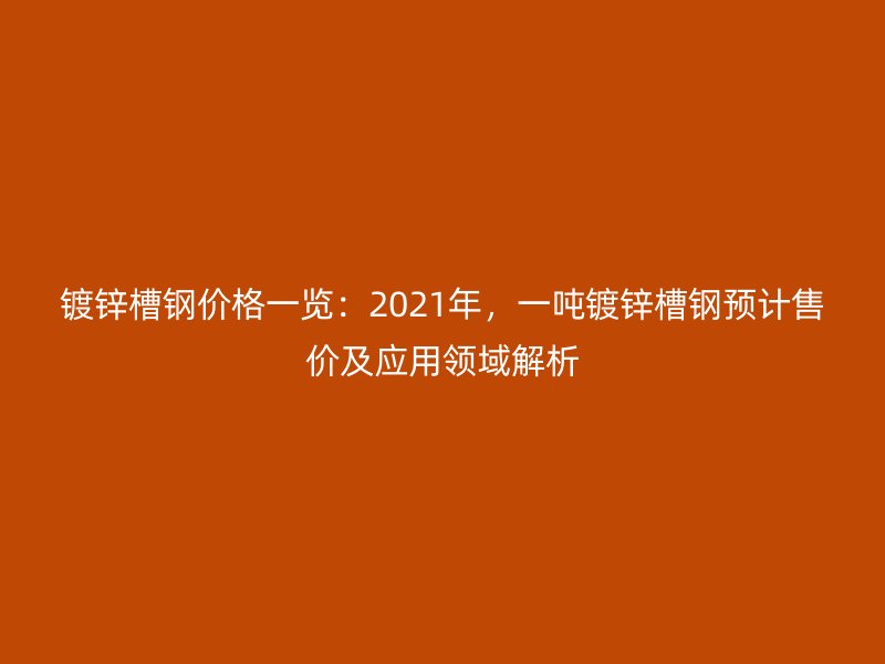鍍鋅槽鋼價格一覽：2021年，一噸鍍鋅槽鋼預計售價及應用領域解析