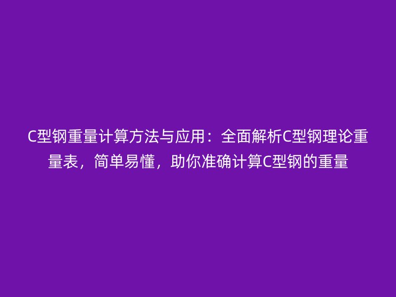 C型鋼重量計算方法與應(yīng)用：全面解析C型鋼理論重量表，簡單易懂，助你準(zhǔn)確計算C型鋼的重量