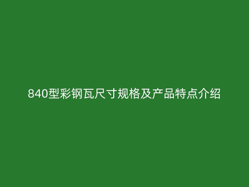 840型彩鋼瓦尺寸規(guī)格及產(chǎn)品特點介紹