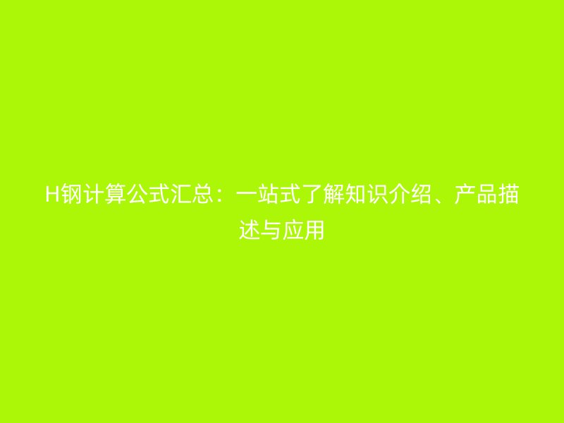 H鋼計算公式匯總：一站式了解知識介紹、產(chǎn)品描述與應(yīng)用