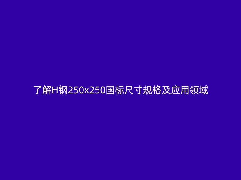 了解H鋼250x250國(guó)標(biāo)尺寸規(guī)格及應(yīng)用領(lǐng)域