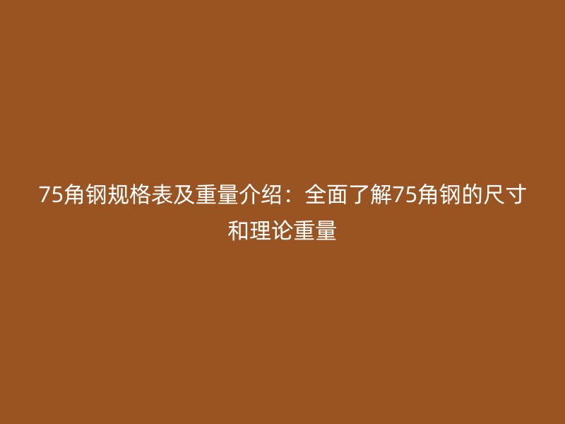 75角鋼規(guī)格表及重量介紹:全面了解75角鋼的尺寸和理論重量