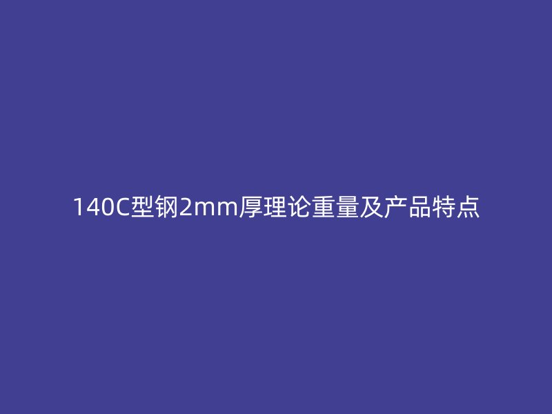 140C型鋼2mm厚理論重量及產品特點