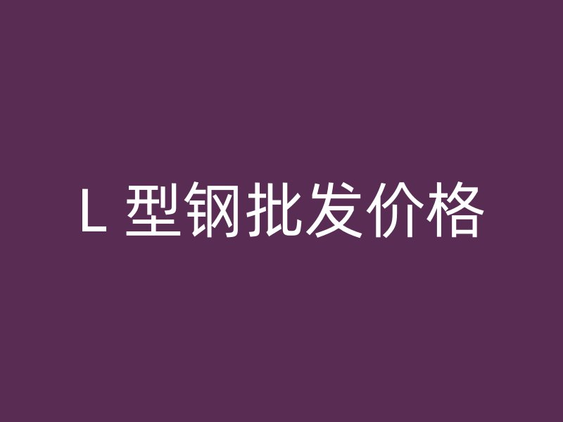L 型鋼批發(fā)價(jià)格